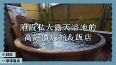 【群馬・草津溫泉】附設私人露天浴池的高評價溫泉旅館・旅宿・飯店 5 選