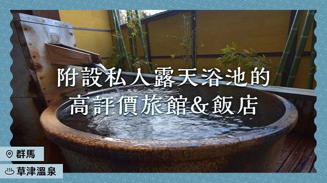 【群馬・草津溫泉】附設私人露天浴池的高評價溫泉旅館・旅宿・飯店 5 選