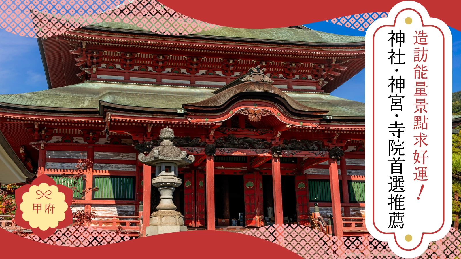 甲府
造訪能量景點求好運！
神社・神宮・寺院首選推薦