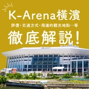 徹底解析K-Arena橫濱！從評價、交通方式到周邊觀光景點一次掌握！
